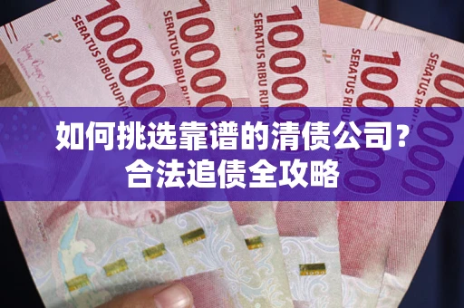 北京如何挑选靠谱的清债公司？合法追债全攻略