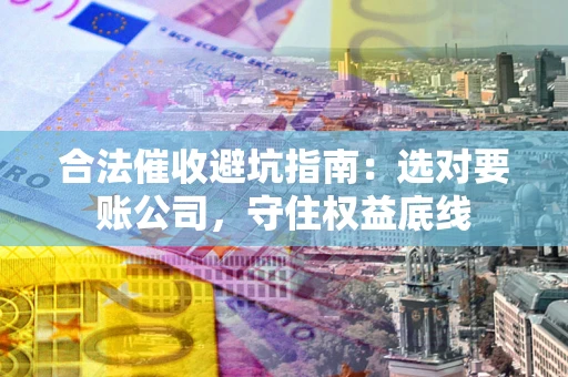 北京合法催收避坑指南：选对要账公司，守住权益底线