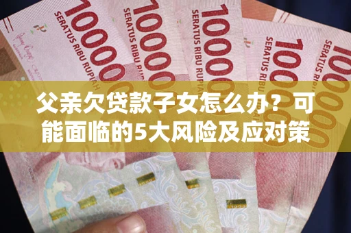 北京父亲欠贷款子女怎么办？可能面临的5大风险及应对策略