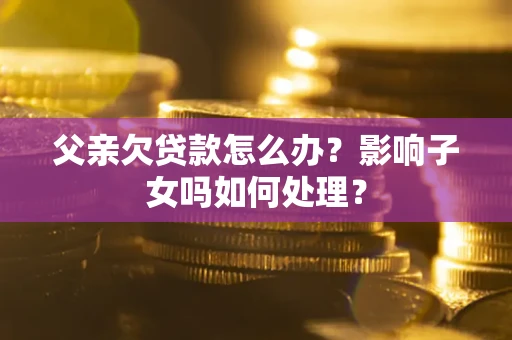 北京父亲欠贷款怎么办？影响子女吗如何处理？