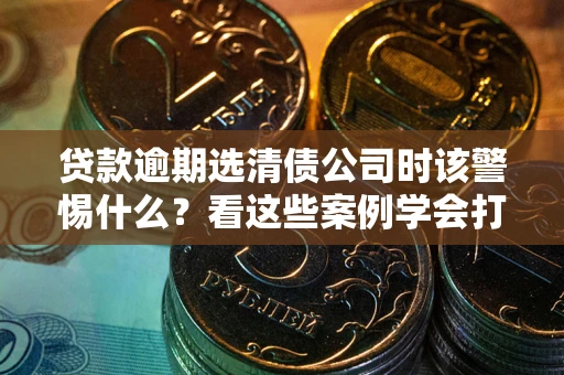 北京贷款逾期选清债公司时该警惕什么？看这些案例学会打翻身仗