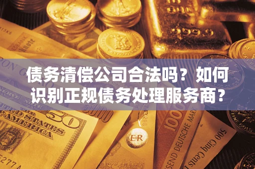 北京债务清偿公司合法吗？如何识别正规债务处理服务商？
