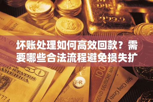 北京坏账处理如何高效回款？需要哪些合法流程避免损失扩大？