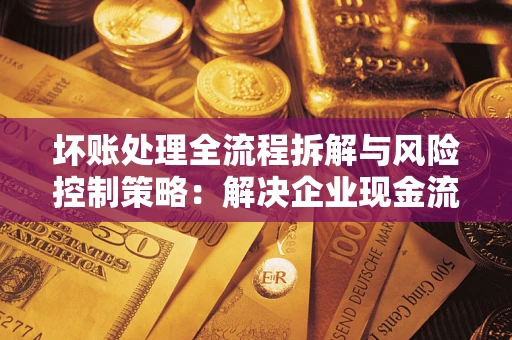 北京坏账处理全流程拆解与风险控制策略：解决企业现金流顽疾的实战指南