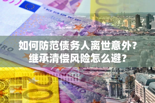 北京如何防范债务人离世意外？继承清偿风险怎么避？