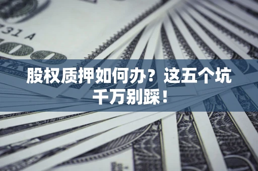北京股权质押如何办？这五个坑千万别踩！