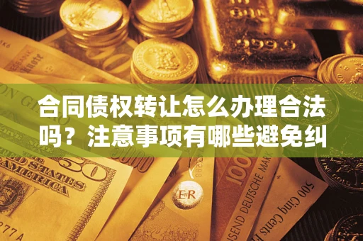北京合同债权转让怎么办理合法吗？注意事项有哪些避免纠纷？