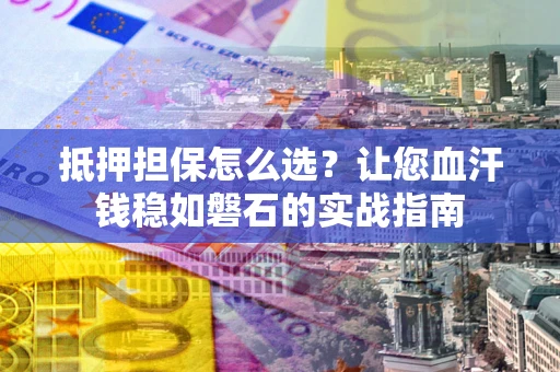 北京抵押担保怎么选？让您血汗钱稳如磐石的实战指南