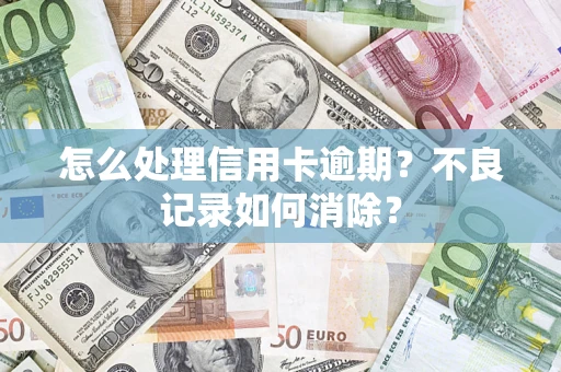 北京怎么处理信用卡逾期？不良记录如何消除？