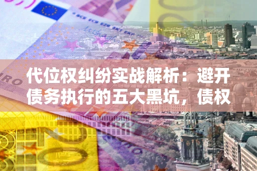 北京代位权纠纷实战解析：避开债务执行的五大黑坑，债权人必看指南