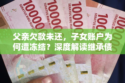 北京父亲欠款未还，子女账户为何遭冻结？深度解读继承债务迷局