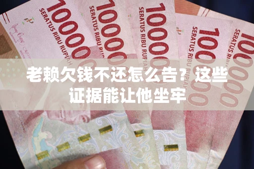 北京老赖欠钱不还怎么告？这些证据能让他坐牢