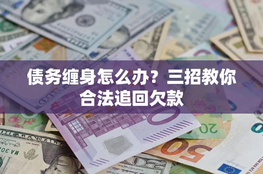 北京债务缠身怎么办？三招教你合法追回欠款