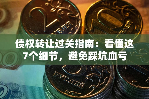 北京债权转让过关指南：看懂这7个细节，避免踩坑血亏