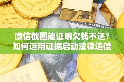 北京微信截图能证明欠钱不还？如何运用证据启动法律追偿程序？
