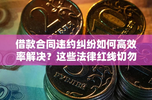 北京借款合同违约纠纷如何高效率解决？这些法律红线切勿触碰