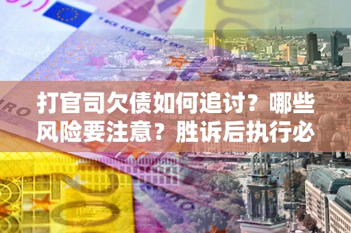 北京打官司欠债如何追讨？哪些风险要注意？胜诉后执行必看！
