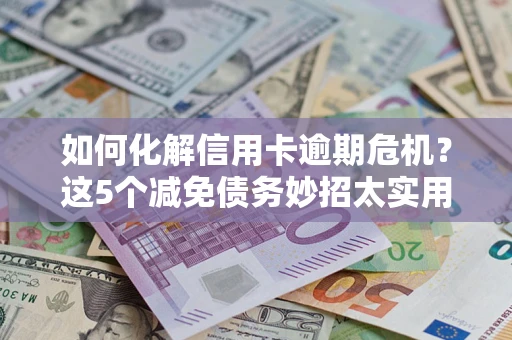 北京如何化解信用卡逾期危机？这5个减免债务妙招太实用