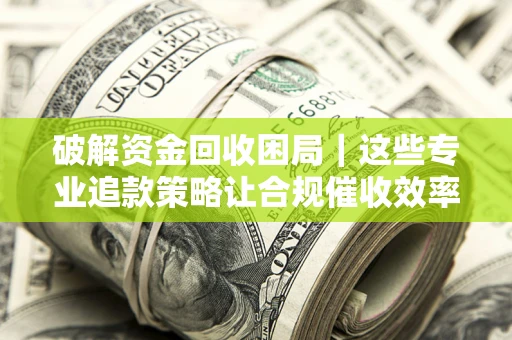 北京破解资金回收困局｜这些专业追款策略让合规催收效率翻倍