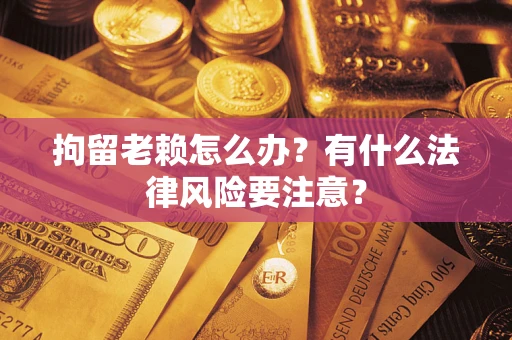 北京拘留老赖怎么办？有什么法律风险要注意？