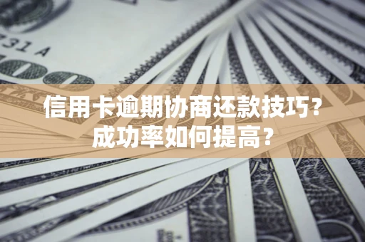 北京信用卡逾期协商还款技巧？成功率如何提高？