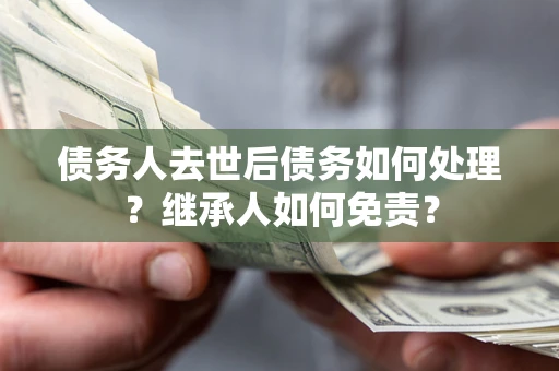 北京债务人去世后债务如何处理？继承人如何免责？
