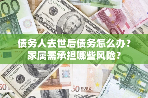 北京债务人去世后债务怎么办？家属需承担哪些风险？