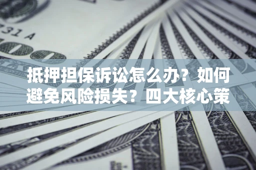 北京抵押担保诉讼怎么办？如何避免风险损失？四大核心策略全解读