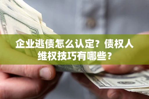 北京企业逃债怎么认定？债权人维权技巧有哪些？