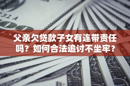 北京父亲欠贷款子女有连带责任吗？如何合法追讨不坐牢？