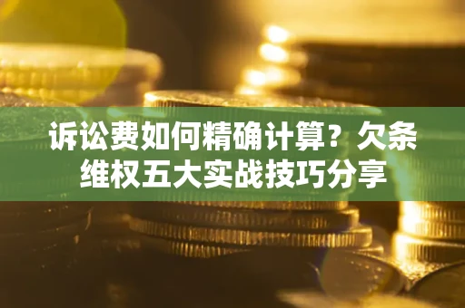 北京诉讼费如何精确计算？欠条维权五大实战技巧分享