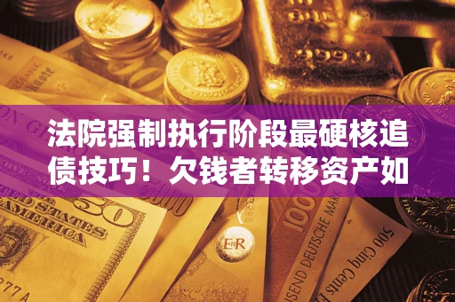 北京法院强制执行阶段最硬核追债技巧！欠钱者转移资产如何破解？