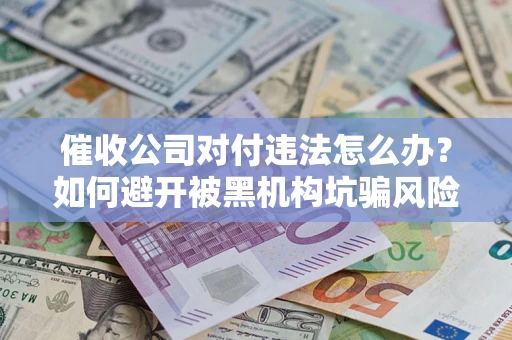 北京催收公司对付违法怎么办？如何避开被黑机构坑骗风险