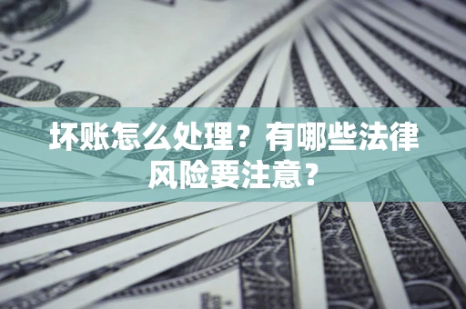 北京坏账怎么处理？有哪些法律风险要注意？