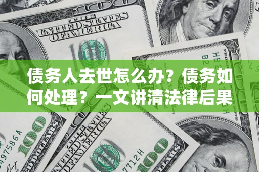 北京债务人去世怎么办？债务如何处理？一文讲清法律后果