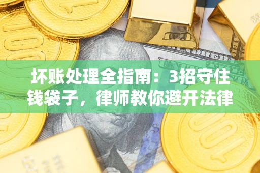 北京坏账处理全指南：3招守住钱袋子，律师教你避开法律雷区