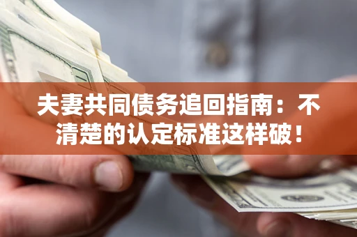 北京夫妻共同债务追回指南：不清楚的认定标准这样破！