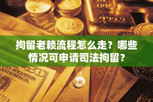 北京拘留老赖流程怎么走?哪些情况可申请司法拘留? 北京拘留老赖流程怎么走?哪些情况可申请司法拘留?