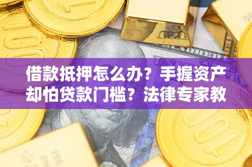 北京借款抵押怎么办？手握资产却怕贷款门槛？法律专家教你办抵押不踩坑