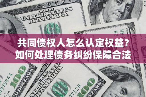 北京共同债权人怎么认定权益？如何处理债务纠纷保障合法权益？