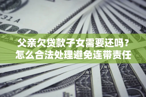 北京父亲欠贷款子女需要还吗？怎么合法处理避免连带责任？