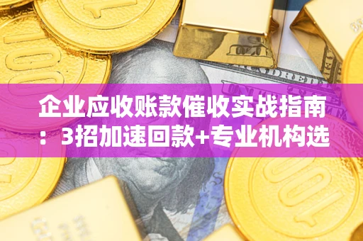 北京企业应收账款催收实战指南：3招加速回款+专业机构选择避坑