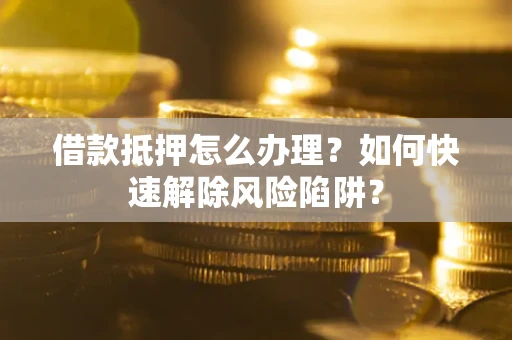 北京借款抵押怎么办理？如何快速解除风险陷阱？