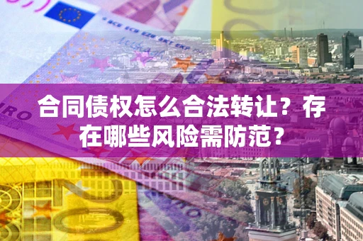 北京合同债权怎么合法转让？存在哪些风险需防范？