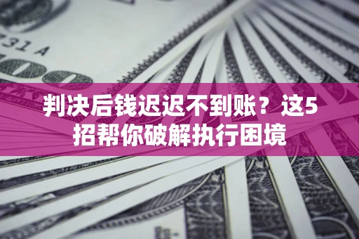 北京判决后钱迟迟不到账？这5招帮你破解执行困境