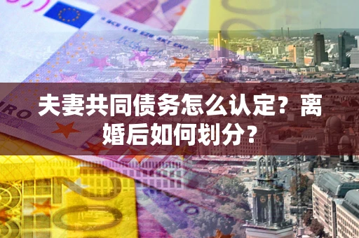 北京夫妻共同债务怎么认定？离婚后如何划分？