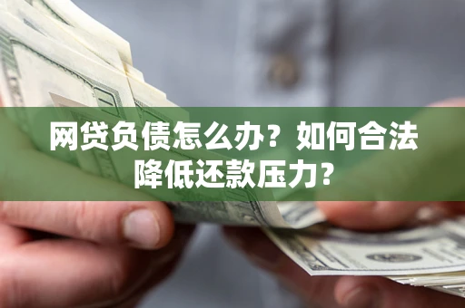 北京网贷负债怎么办？如何合法降低还款压力？