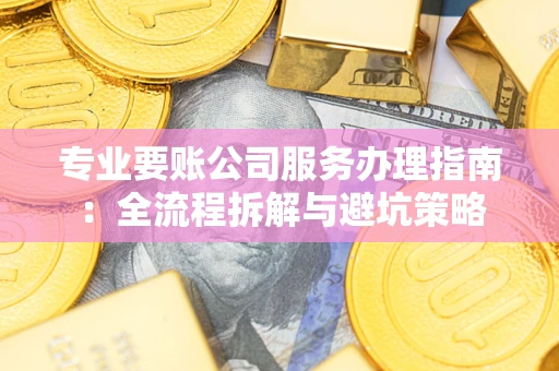 北京专业要账公司服务办理指南：全流程拆解与避坑策略