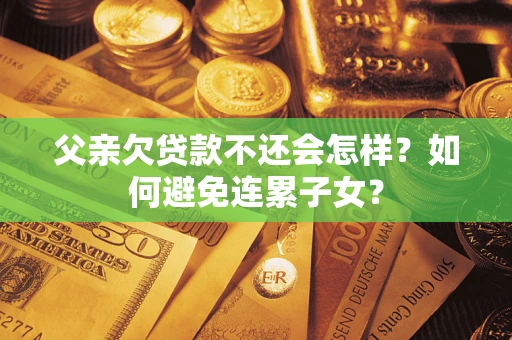 北京父亲欠贷款不还会怎样？如何避免连累子女？