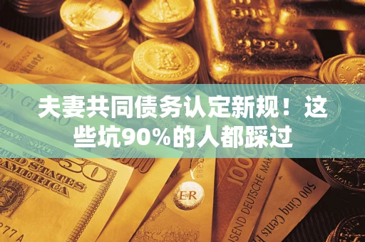 北京夫妻共同债务认定新规！这些坑90%的人都踩过